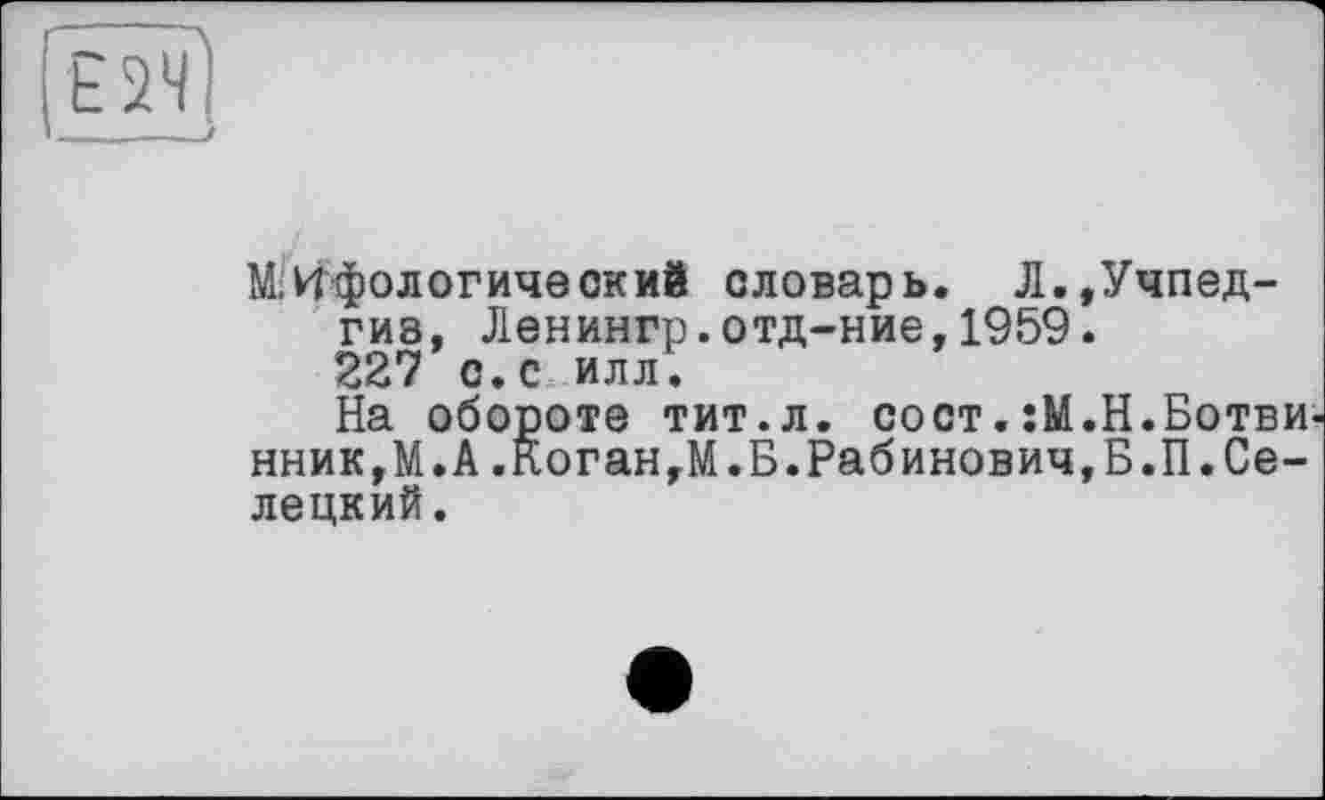 ﻿Мифологический словарь. Л.,Учпедгиз, Ленингр.отд~ние,1959. 227 с.с илл.
На обороте тит.л. сост.:М.Н.Ботви нник,М.А.Коган,М.Б.Рабинович,Б.П. Белецкий.